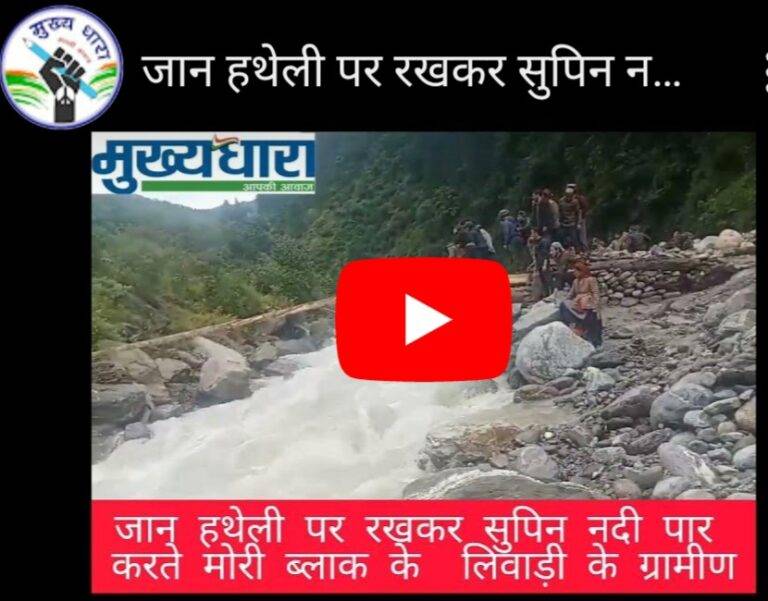 पहाड़ का जनजीवन : जान हथेली पर रखकर सुपिन नदी (Supin river) पार करने को मजबूर मोरी ब्लाक के लिवाड़ी के ग्रामीण